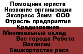 Помощник юриста › Название организации ­ Экспресс-Займ, ООО › Отрасль предприятия ­ Кредитование › Минимальный оклад ­ 15 000 - Все города Работа » Вакансии   . Башкортостан респ.,Караидельский р-н